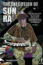 The Execution of Sun Ra: The Mysterious Tale of a Dark Body Sent to Earth to Usher in an Unprecedented Era of Cosmic Regeneration and Happiness (Volume II) 