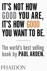 It's Not How Good You Are, It's How Good You Want to Be : The World's Best-Selling Book by Paul Arden 