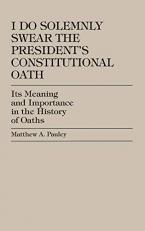 I Do Solemnly Swear: the President's Constitutional Oath : Its Meaning and Importance in the History of Oaths 