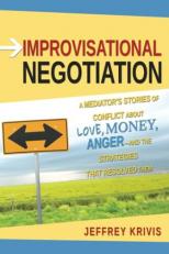 Improvisational Negotiation : A Mediator's Stories of Conflict about Love, Money, Anger -- and the Strategies That Resolved Them 