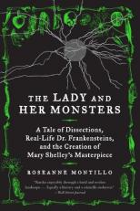 The Lady and Her Monsters : A Tale of Dissections, Real-Life Dr. Frankensteins, and the Creation of Mary Shelley's Masterpiece 