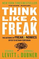 Think Like a Freak : The Authors of Freakonomics Offer to Retrain Your Brain 