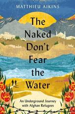 The Naked Don't Fear the Water : An Underground Journey with Afghan Refugees 