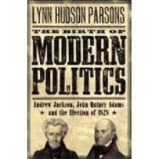 The Birth of Modern Politics : Andrew Jackson, John Quincy Adams, and the Election Of 1828 