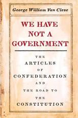 We Have Not a Government : The Articles of Confederation and the Road to the Constitution 