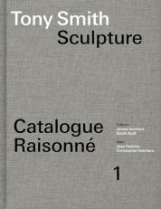 Tony Smith Sculpture : Catalogue Raisonné Volume 1 