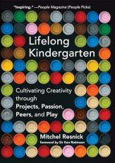 Lifelong Kindergarten : Cultivating Creativity Through Projects, Passion, Peers, and Play 