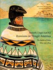 Anóoshi Lingít Aaní Ká / Russians in Tlingit America : The Battles of Sitka, 1802 And 1804 