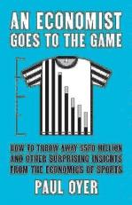 An Economist Goes to the Game : How to Throw Away $580 Million and Other Surprising Insights from the Economics of Sports 