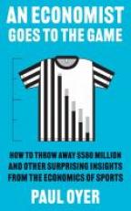 An Economist Goes to the Game : How to Throw Away $580 Million and Other Surprising Insights from the Economics of Sports 