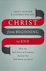 Christ from Beginning to End : How the Full Story of Scripture Reveals the Full Glory of Christ 