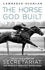 The Horse God Built : The Untold Story of Secretariat, the World's Greatest Racehorse 