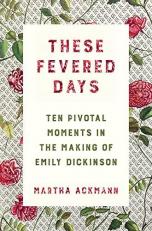 These Fevered Days : Ten Pivotal Moments in the Making of Emily Dickinson