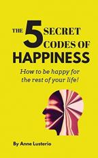 The 5 Secret Codes of Happiness : How to Be Happy for the Rest of Your Life!