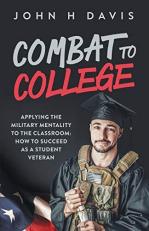 Combat to College : Applying the Military Mentality to the Classroom: How to Succeed As a Student Veteran 