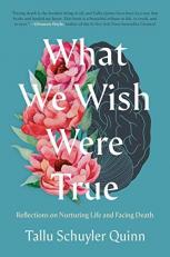 What We Wish Were True : Reflections on Nurturing Life and Facing Death 