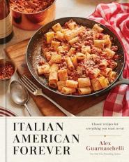 Italian American Forever : Classic Recipes for Everything You Want to Eat: a Cookbook 