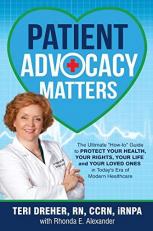 Patient Advocacy Matters : The Ultimate How-To Guide to Protect Your Health, Your Rights , Your Life and Your Loved Ones in Today's Era of Modern Healthc 