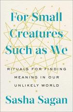 For Small Creatures Such As We : Rituals for Finding Meaning in Our Unlikely World 