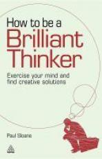 How to Be a Brilliant Thinker : Exercise Your Mind and Find Creative Solutions 