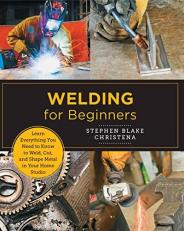 Welding for Beginners : Learn Everything You Need to Know to Weld, Cut, and Shape Metal in Your Home Studio 