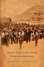 No Free Man : Canada, the Great War, and the Enemy Alien Experience 