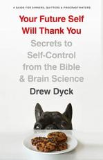 Your Future Self Will Thank You : Secrets to Self-Control from the Bible and Brain Science (a Guide for Sinners, Quitters, and Procrastinators) 