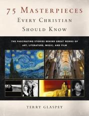 75 Masterpieces Every Christian Should Know : The Fascinating Stories Behind Great Works of Art, Literature, Music and Film 