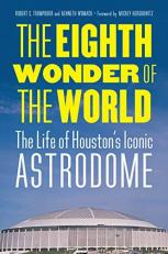 The Eighth Wonder of the World : The Life of Houston's Iconic Astrodome