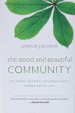 The Good and Beautiful Community : Following the Spirit, Extending Grace, Demonstrating Love 