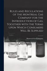 Rules and Regulations of the Montreal Gas Company for the Introduction of Gas, Together with the Terms upon Which Consumers Will Be Supplied [microform] 