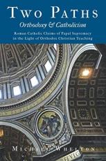 Two Paths: Orthodoxy and Catholicism : Rome's Claims of Papal Supremacy in the Light of Orthodox Christian Teaching