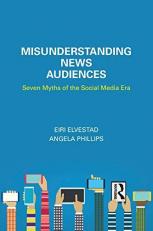 Misunderstanding the News Audience : Seven Myths of the Social Media Era