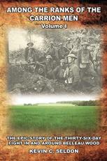 Among the Ranks of the Carrion Men : The Epic Story of the Thirty-Six-Day Fight in and Around Belleau Wood Volume I