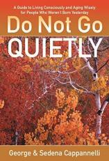 Do Not Go Quietly : A Guide to Living Consciously and Aging Wisely for People Who Weren't Born Yesterday 