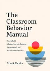 The Classroom Behavior Manual : How to Build Relationships with Students, Share Control, and Teach Positive Behaviors 