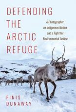 Defending the Arctic Refuge : A Photographer, an Indigenous Nation, and a Fight for Environmental Justice 