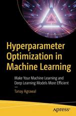 Hyperparameter Optimization in Machine Learning : Make Your Machine Learning and Deep Learning Models More Efficient 