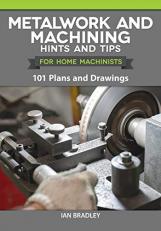 Metalwork and Machining Hints and Tips for Home Machinists : 101 Plans and Drawings 