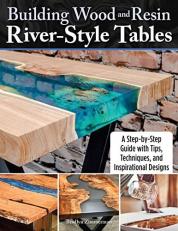 Building Wood and Resin River-Style Tables : A Step-By-Step Guide with Tips, Techniques, and Inspirational Designs 