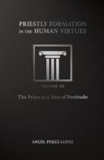 Priestly Formation in the Human Virtues : Volume 3 - the Priest As a Man of Fortitude 