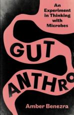 Gut Anthro : An Experiment in Thinking with Microbes 