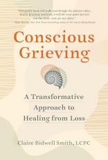 Conscious Grieving : A Transformative Approach to Healing from Loss 