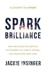 Spark Brilliance : How the Science of Positive Psychology Will Ignite, Engage, and Transform Your Team 