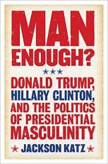 Man Enough? : Donald Trump, Hillary Clinton, and the Politics of Presidential Masculinity 