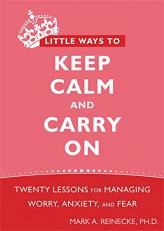 Little Ways to Keep Calm and Carry On : Twenty Lessons for Managing Worry, Anxiety, and Fear