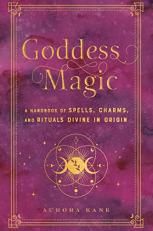 Goddess Magic : A Handbook of Spells, Charms, and Rituals Divine in Origin 