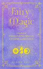 Fairy Magic : A Handbook of Enchanting Spells, Charms, and Rituals 