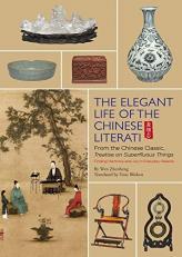 Elegant Life of the Chinese Literati : From the Chinese Classic, 'Treatise on Superfluous Things', Finding Harmony and Joy in Everyday Objects 