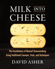 Milk into Cheese : The Foundations of Natural Cheesemaking Using Traditional Concepts, Tools, and Techniques 